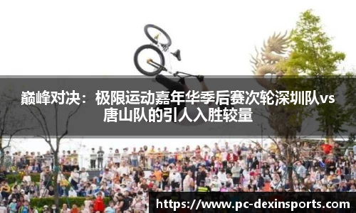 巅峰对决：极限运动嘉年华季后赛次轮深圳队vs唐山队的引人入胜较量